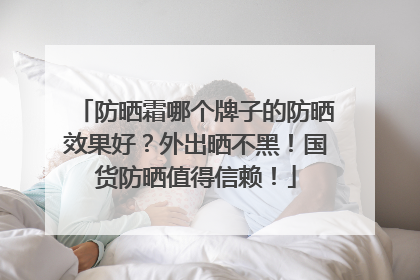 防晒霜哪个牌子的防晒效果好？外出晒不黑！国货防晒值得信赖！