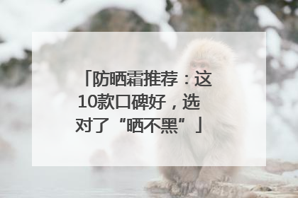 防晒霜推荐：这10款口碑好，选对了“晒不黑”