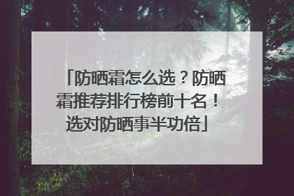 防晒霜怎么选？防晒霜推荐排行榜前十名！选对防晒事半功倍