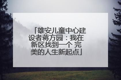 雄安儿童中心建设者蒋方园：我在新区找到一个 完美的人生新起点