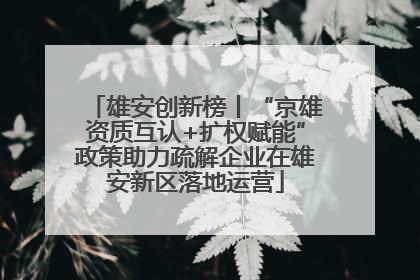 雄安创新榜丨“京雄资质互认+扩权赋能”政策助力疏解企业在雄安新区落地运营