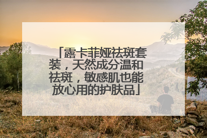 露卡菲娅祛斑套装，天然成分温和祛斑，敏感肌也能放心用的护肤品
