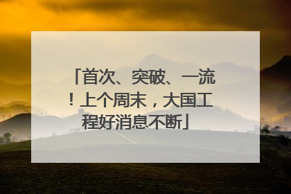 首次、突破、一流！上个周末，大国工程好消息不断