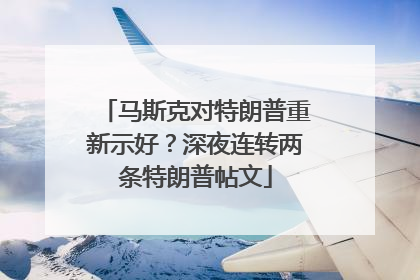 马斯克对特朗普重新示好？深夜连转两条特朗普帖文