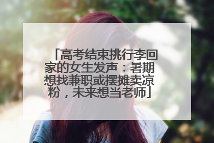 高考结束挑行李回家的女生发声：暑期想找兼职或摆摊卖凉粉，未来想当老师