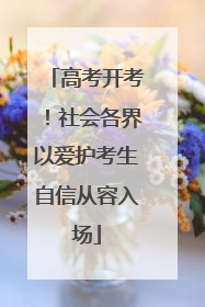 高考开考！社会各界以爱护考生自信从容入场