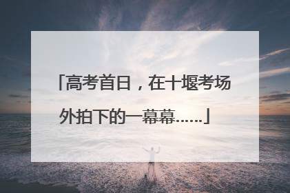 高考首日，在十堰考场外拍下的一幕幕……