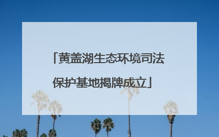 黄盖湖生态环境司法保护基地揭牌成立