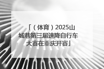 （体育）2025山城巷第三届速降自行车大赛在重庆开赛