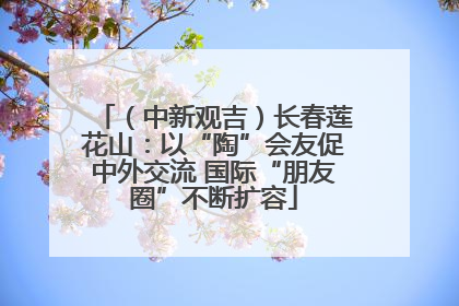 （中新观吉）长春莲花山：以“陶”会友促中外交流 国际“朋友圈”不断扩容
