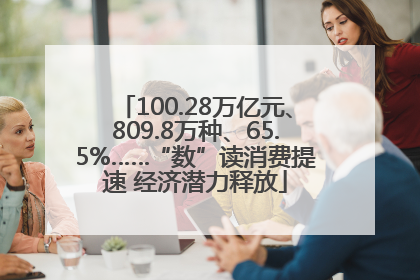 100.28万亿元、809.8万种、65.5%……“数”读消费提速 经济潜力释放