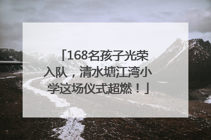 168名孩子光荣入队，清水塘江湾小学这场仪式超燃！