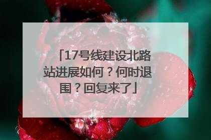 17号线建设北路站进展如何？何时退围？回复来了
