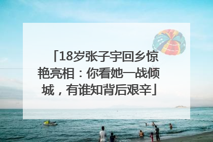 18岁张子宇回乡惊艳亮相：你看她一战倾城，有谁知背后艰辛