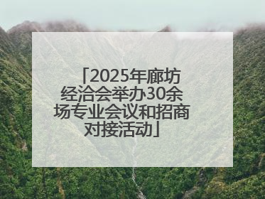 2025年廊坊经洽会举办30余场专业会议和招商对接活动