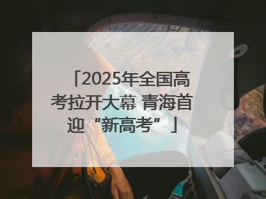 2025年全国高考拉开大幕 青海首迎“新高考”