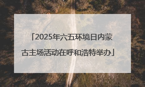 2025年六五环境日内蒙古主场活动在呼和浩特举办