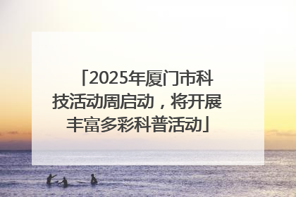 2025年厦门市科技活动周启动，将开展丰富多彩科普活动