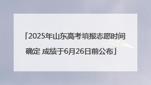 2025年山东高考填报志愿时间确定 成绩于6月26日前公布