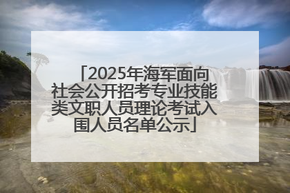 2025年海军面向社会公开招考专业技能类文职人员理论考试入围人员名单公示