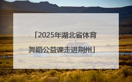 2025年湖北省体育舞蹈公益课走进荆州