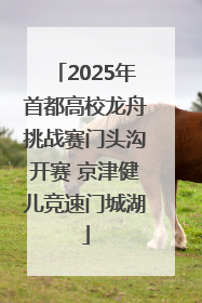 2025年首都高校龙舟挑战赛门头沟开赛 京津健儿竞速门城湖