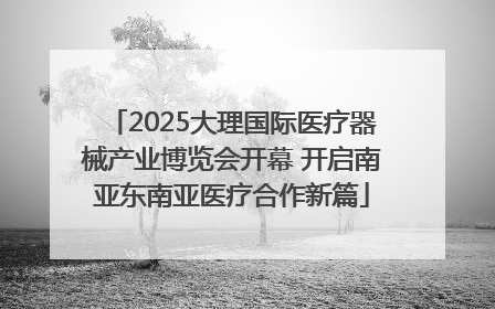2025大理国际医疗器械产业博览会开幕 开启南亚东南亚医疗合作新篇