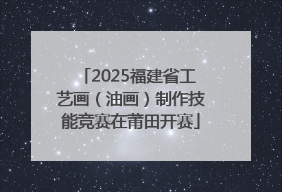 2025福建省工艺画（油画）制作技能竞赛在莆田开赛