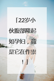 22岁小伙腹部隆起如孕妇，竟是它在作祟！