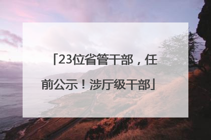 23位省管干部，任前公示！涉厅级干部