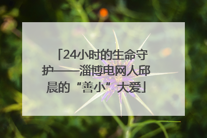24小时的生命守护——淄博电网人邱晨的“善小”大爱