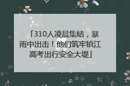 310人凌晨集结，暴雨中出击！他们筑牢镇江高考出行安全大堤
