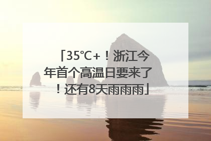 35℃+！浙江今年首个高温日要来了！还有8天雨雨雨