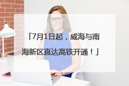7月1日起，威海与南海新区直达高铁开通！