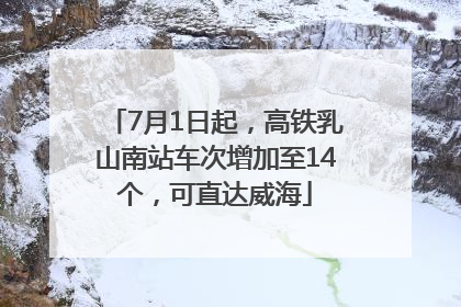 7月1日起，高铁乳山南站车次增加至14个，可直达威海