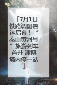 7月1日铁路调图暑运启幕！“泰山黄河号”旅游列车首开 淄博境内停三站