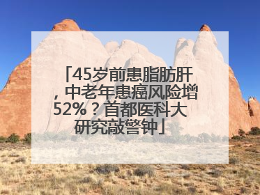 45岁前患脂肪肝，中老年患癌风险增52%？首都医科大研究敲警钟