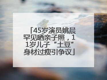 45岁演员姚晨罕见晒亲子照，11岁儿子“土豆”身材过瘦引争议