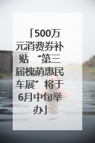 500万元消费券补贴 “第三届槐荫惠民车展”将于6月中旬举办