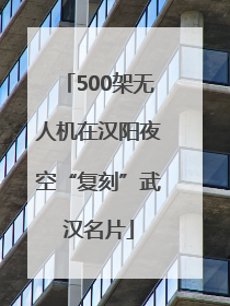 500架无人机在汉阳夜空“复刻”武汉名片