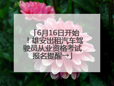 6月16日开始！雄安出租汽车驾驶员从业资格考试报名提醒→