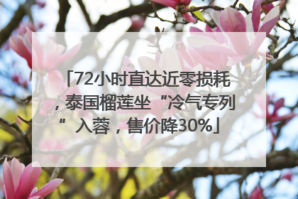 72小时直达近零损耗，泰国榴莲坐“冷气专列”入蓉，售价降30%