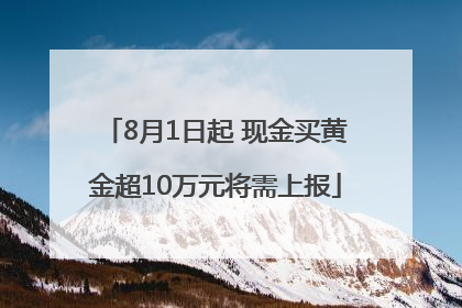 8月1日起 现金买黄金超10万元将需上报