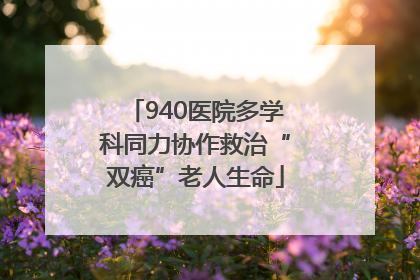 940医院多学科同力协作救治“双癌”老人生命