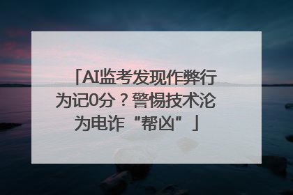 AI监考发现作弊行为记0分？警惕技术沦为电诈“帮凶”