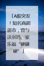 A股突发！知名商超退市，曾与沃尔玛、家乐福“硬碰硬”